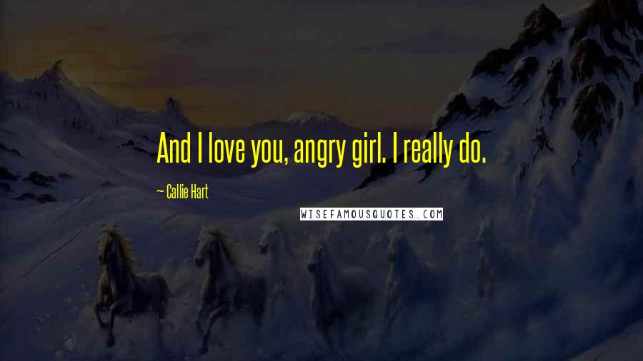 Callie Hart Quotes: And I love you, angry girl. I really do.