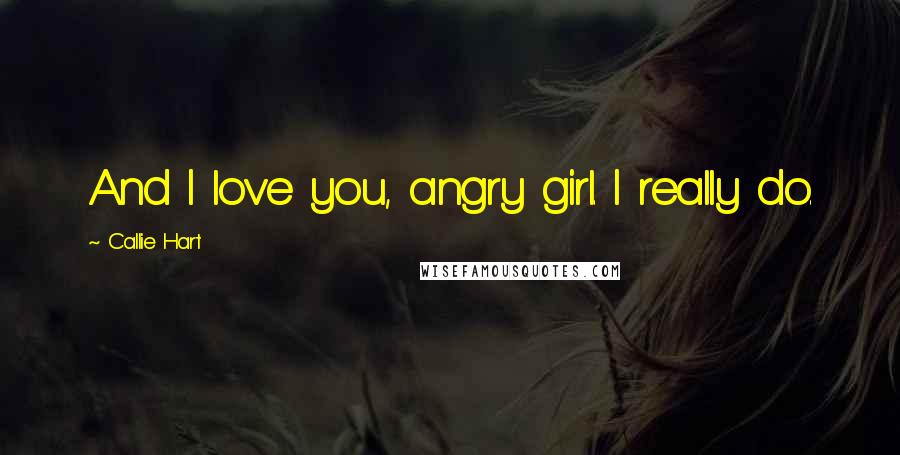 Callie Hart Quotes: And I love you, angry girl. I really do.