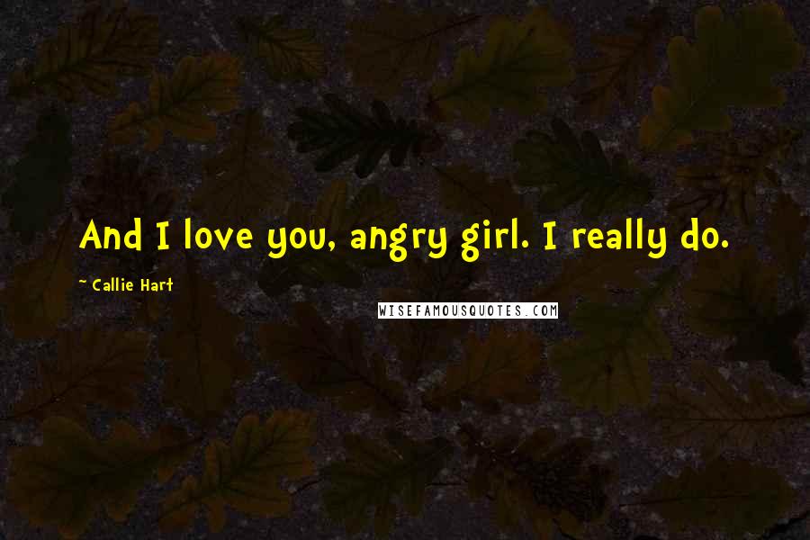 Callie Hart Quotes: And I love you, angry girl. I really do.