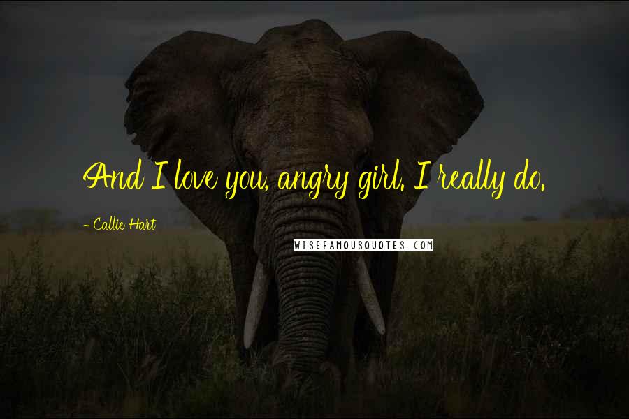 Callie Hart Quotes: And I love you, angry girl. I really do.