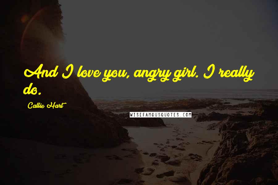 Callie Hart Quotes: And I love you, angry girl. I really do.