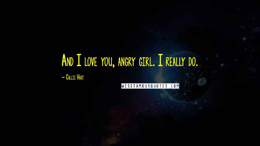 Callie Hart Quotes: And I love you, angry girl. I really do.