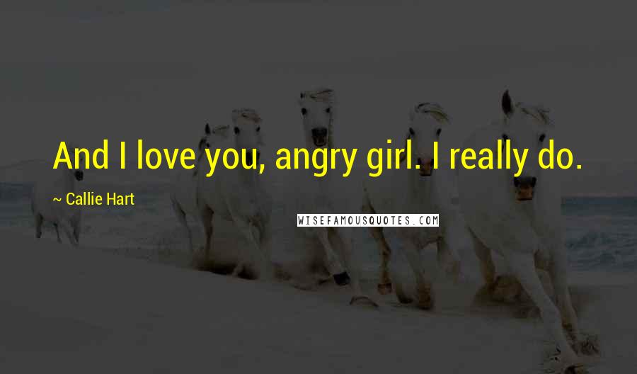 Callie Hart Quotes: And I love you, angry girl. I really do.