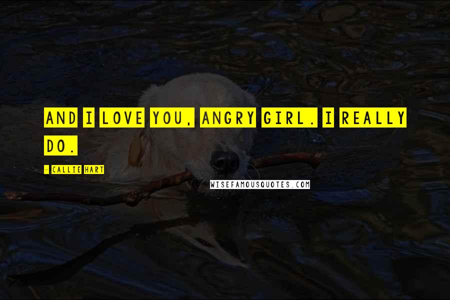 Callie Hart Quotes: And I love you, angry girl. I really do.