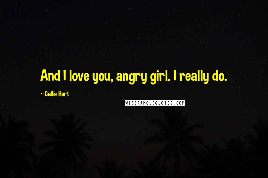 Callie Hart Quotes: And I love you, angry girl. I really do.