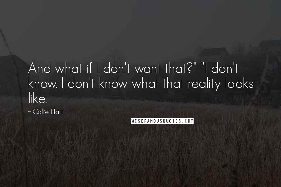 Callie Hart Quotes: And what if I don't want that?" "I don't know. I don't know what that reality looks like.