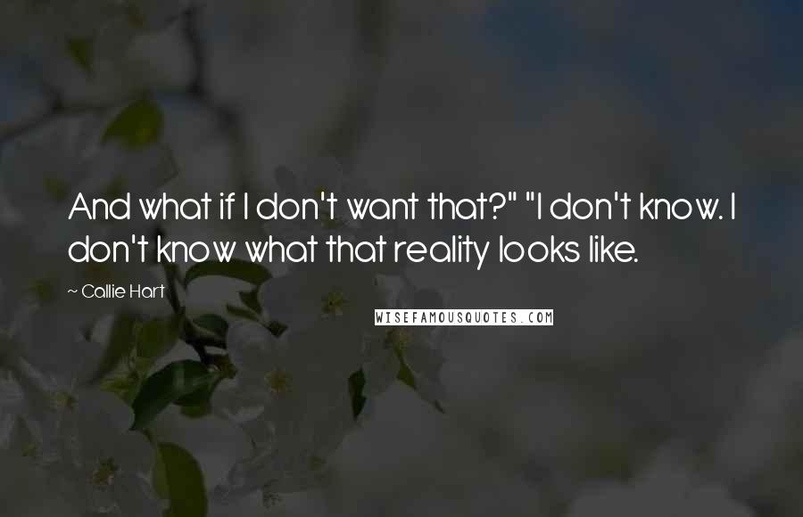 Callie Hart Quotes: And what if I don't want that?" "I don't know. I don't know what that reality looks like.