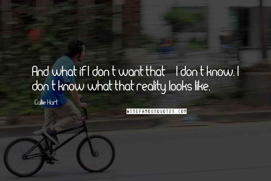 Callie Hart Quotes: And what if I don't want that?" "I don't know. I don't know what that reality looks like.