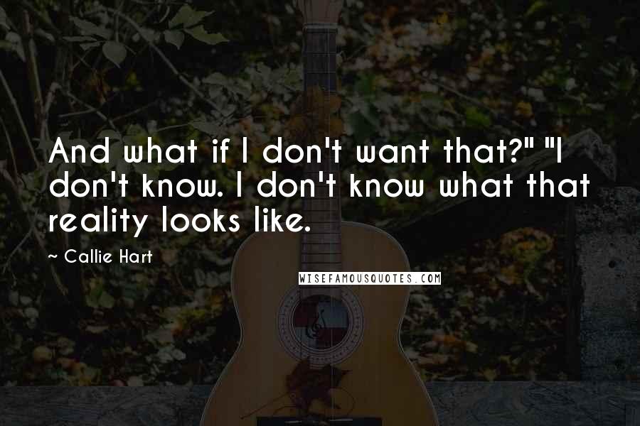 Callie Hart Quotes: And what if I don't want that?" "I don't know. I don't know what that reality looks like.