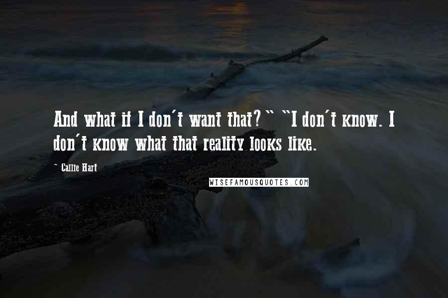 Callie Hart Quotes: And what if I don't want that?" "I don't know. I don't know what that reality looks like.