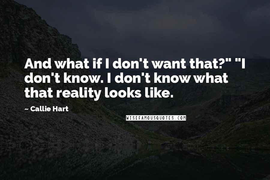 Callie Hart Quotes: And what if I don't want that?" "I don't know. I don't know what that reality looks like.