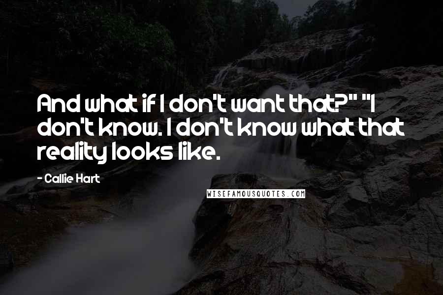 Callie Hart Quotes: And what if I don't want that?" "I don't know. I don't know what that reality looks like.