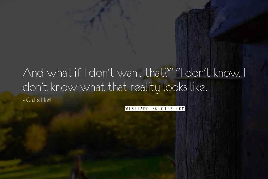 Callie Hart Quotes: And what if I don't want that?" "I don't know. I don't know what that reality looks like.