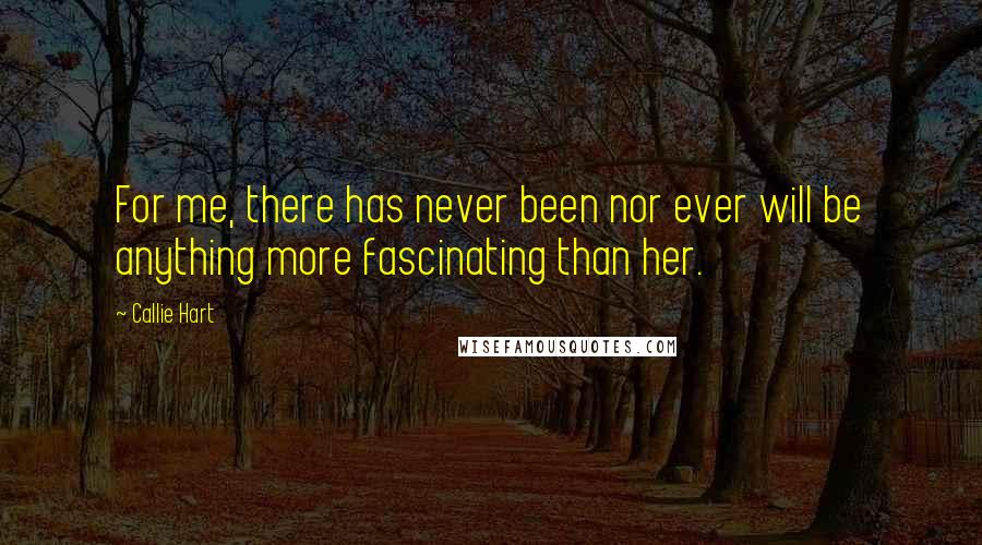 Callie Hart Quotes: For me, there has never been nor ever will be anything more fascinating than her.