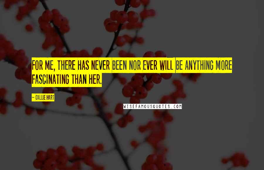 Callie Hart Quotes: For me, there has never been nor ever will be anything more fascinating than her.
