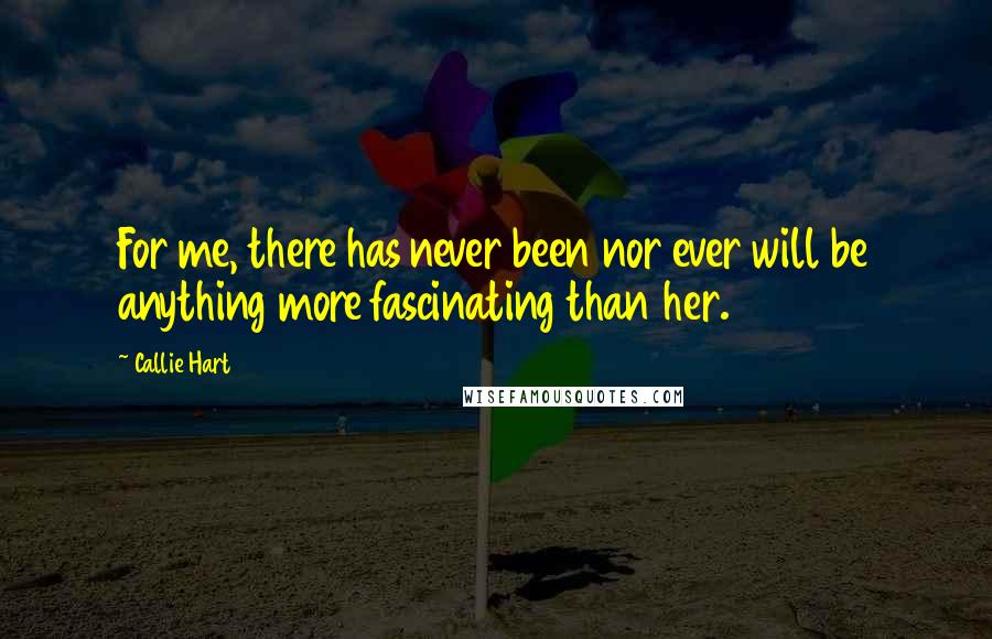 Callie Hart Quotes: For me, there has never been nor ever will be anything more fascinating than her.