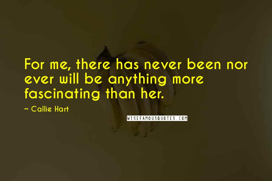 Callie Hart Quotes: For me, there has never been nor ever will be anything more fascinating than her.