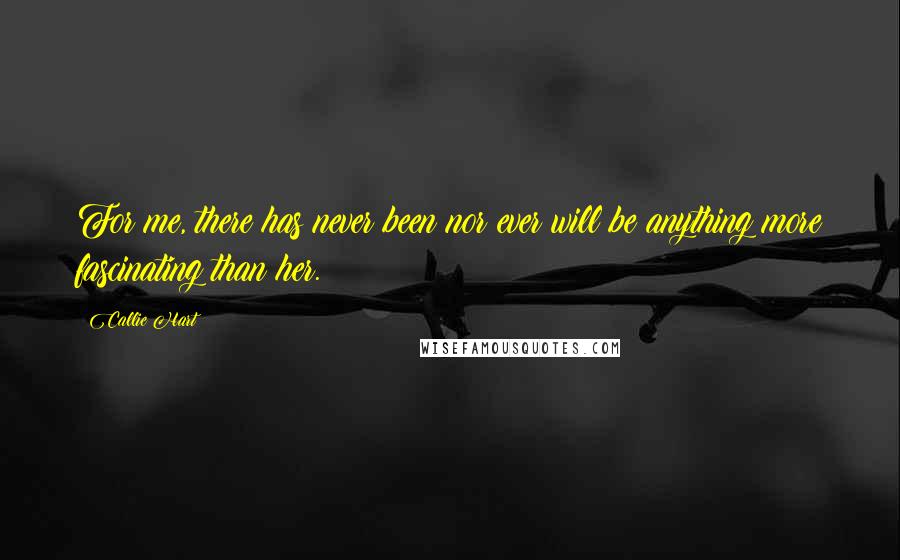 Callie Hart Quotes: For me, there has never been nor ever will be anything more fascinating than her.