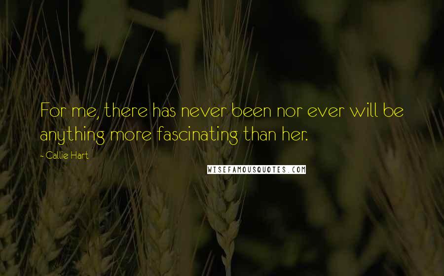 Callie Hart Quotes: For me, there has never been nor ever will be anything more fascinating than her.
