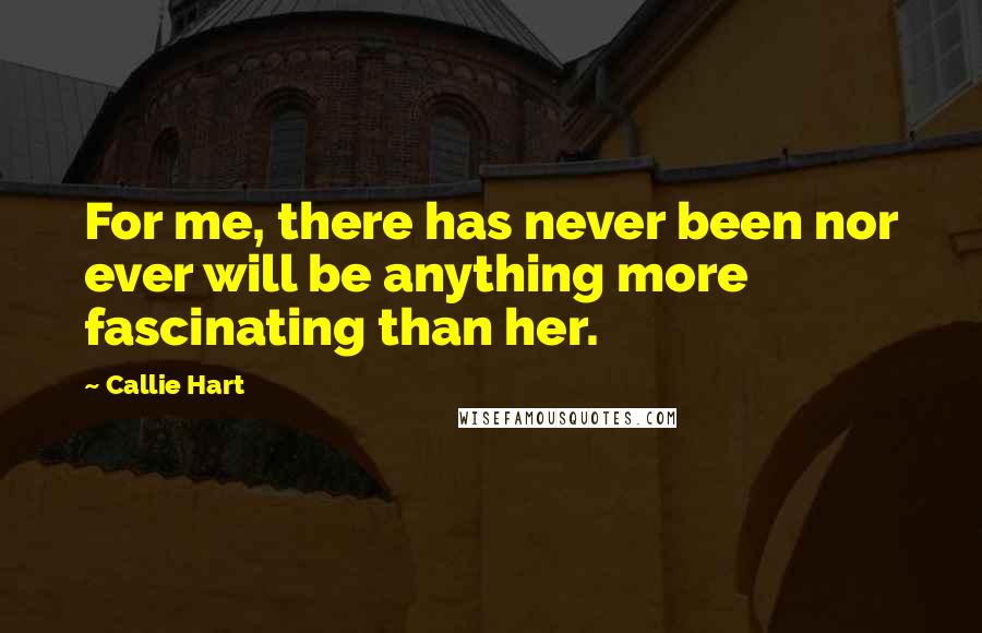 Callie Hart Quotes: For me, there has never been nor ever will be anything more fascinating than her.