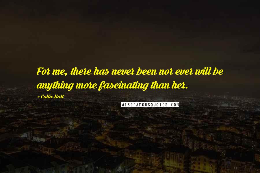 Callie Hart Quotes: For me, there has never been nor ever will be anything more fascinating than her.