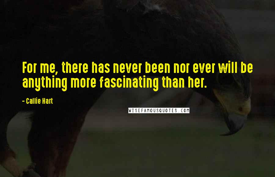 Callie Hart Quotes: For me, there has never been nor ever will be anything more fascinating than her.