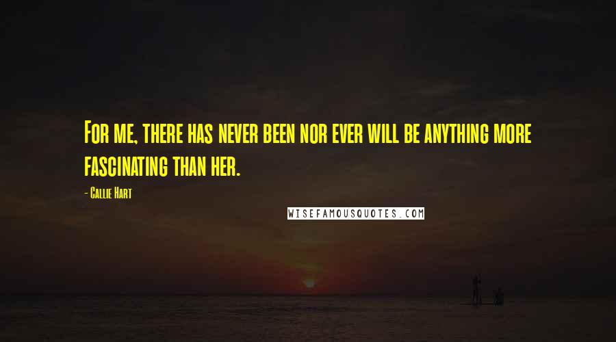 Callie Hart Quotes: For me, there has never been nor ever will be anything more fascinating than her.