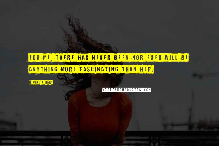 Callie Hart Quotes: For me, there has never been nor ever will be anything more fascinating than her.