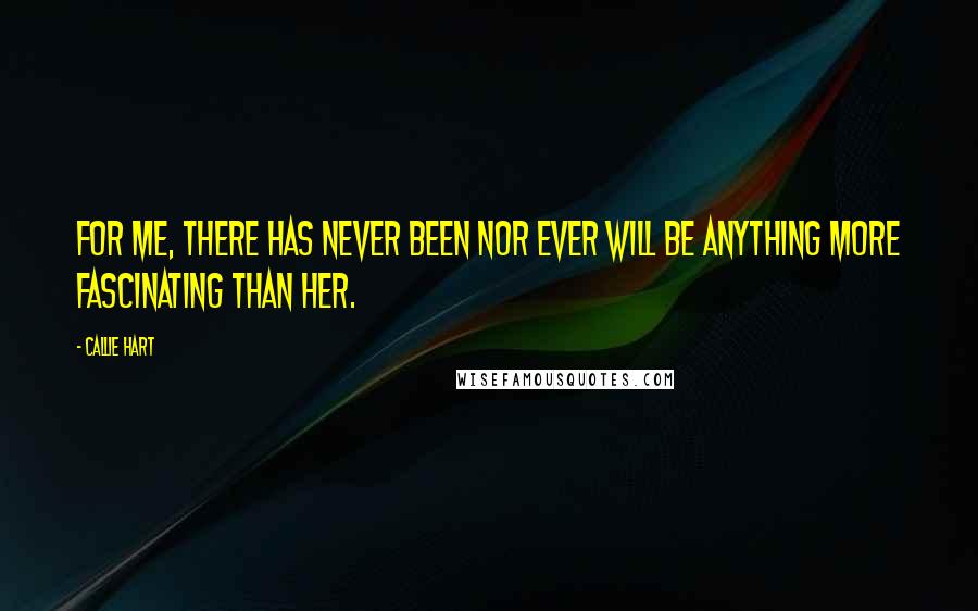 Callie Hart Quotes: For me, there has never been nor ever will be anything more fascinating than her.