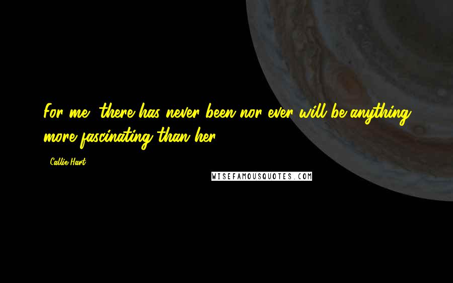 Callie Hart Quotes: For me, there has never been nor ever will be anything more fascinating than her.