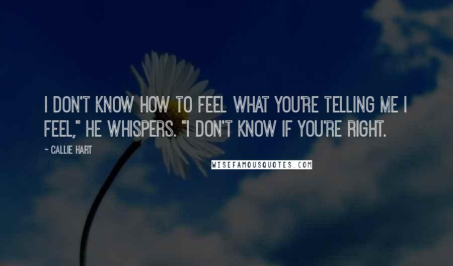Callie Hart Quotes: I don't know how to feel what you're telling me I feel," he whispers. "I don't know if you're right.