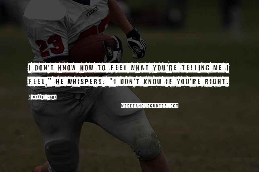 Callie Hart Quotes: I don't know how to feel what you're telling me I feel," he whispers. "I don't know if you're right.