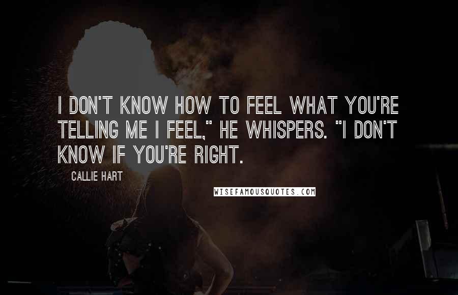 Callie Hart Quotes: I don't know how to feel what you're telling me I feel," he whispers. "I don't know if you're right.