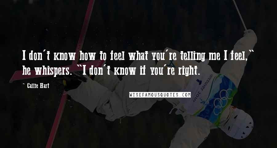 Callie Hart Quotes: I don't know how to feel what you're telling me I feel," he whispers. "I don't know if you're right.