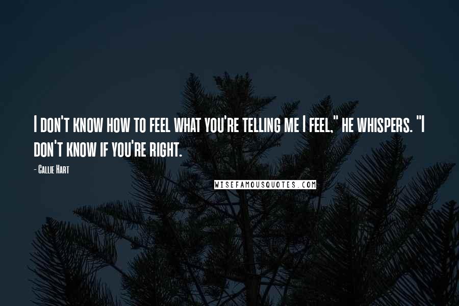 Callie Hart Quotes: I don't know how to feel what you're telling me I feel," he whispers. "I don't know if you're right.