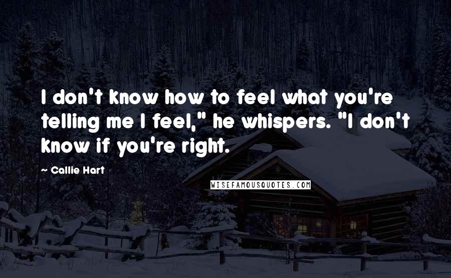 Callie Hart Quotes: I don't know how to feel what you're telling me I feel," he whispers. "I don't know if you're right.