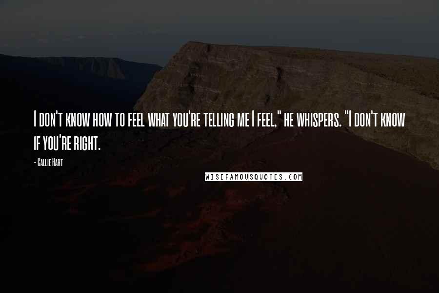 Callie Hart Quotes: I don't know how to feel what you're telling me I feel," he whispers. "I don't know if you're right.