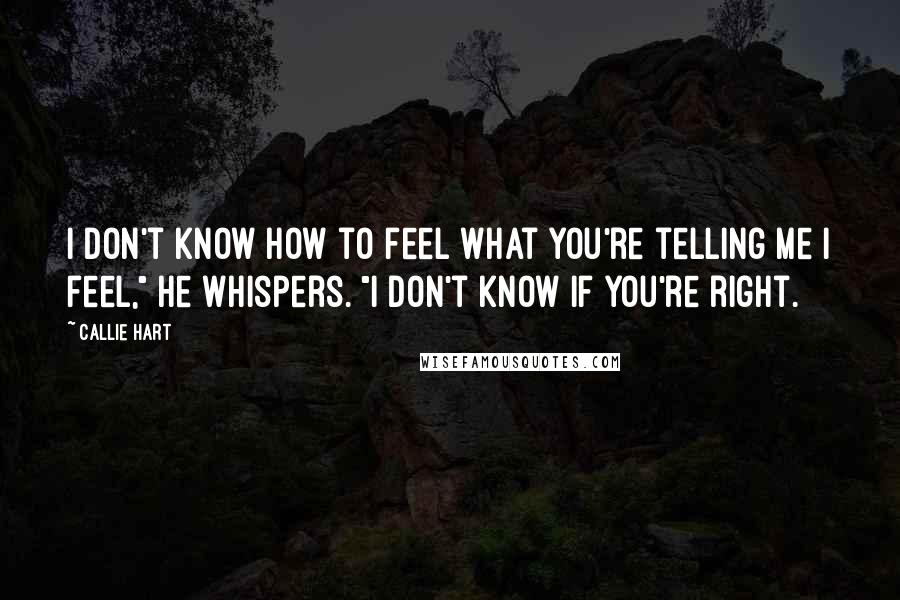 Callie Hart Quotes: I don't know how to feel what you're telling me I feel," he whispers. "I don't know if you're right.