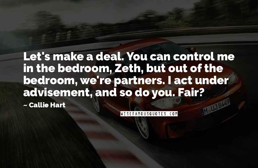 Callie Hart Quotes: Let's make a deal. You can control me in the bedroom, Zeth, but out of the bedroom, we're partners. I act under advisement, and so do you. Fair?