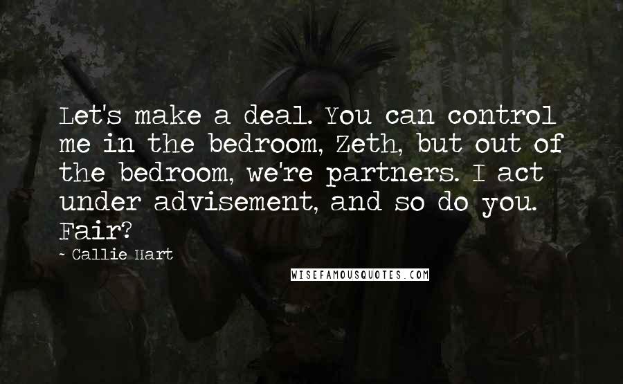 Callie Hart Quotes: Let's make a deal. You can control me in the bedroom, Zeth, but out of the bedroom, we're partners. I act under advisement, and so do you. Fair?