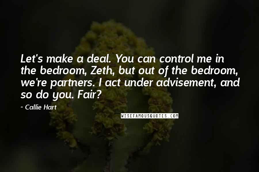 Callie Hart Quotes: Let's make a deal. You can control me in the bedroom, Zeth, but out of the bedroom, we're partners. I act under advisement, and so do you. Fair?