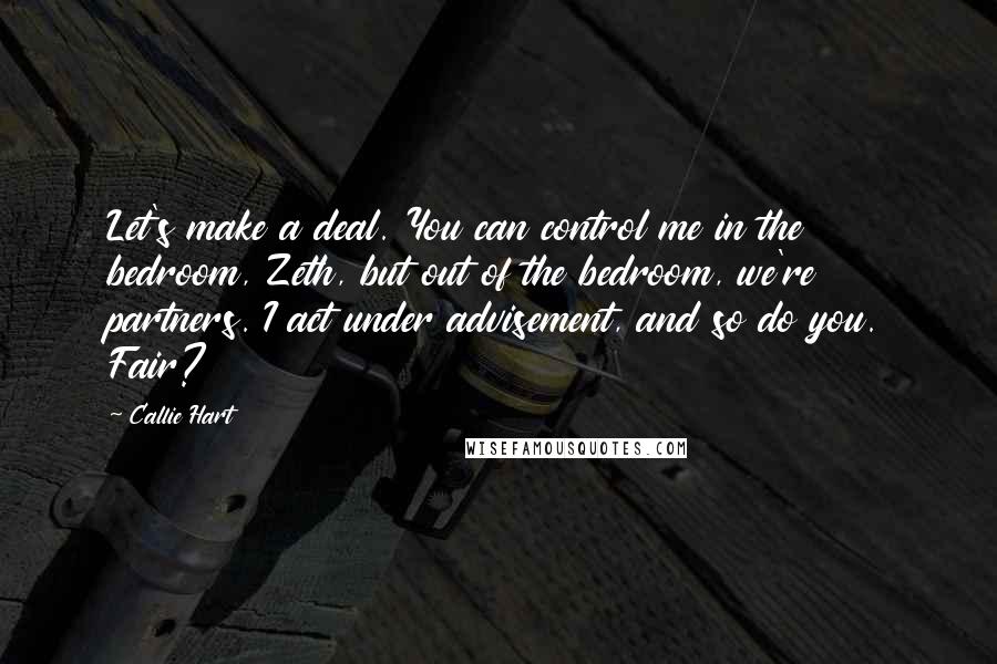 Callie Hart Quotes: Let's make a deal. You can control me in the bedroom, Zeth, but out of the bedroom, we're partners. I act under advisement, and so do you. Fair?