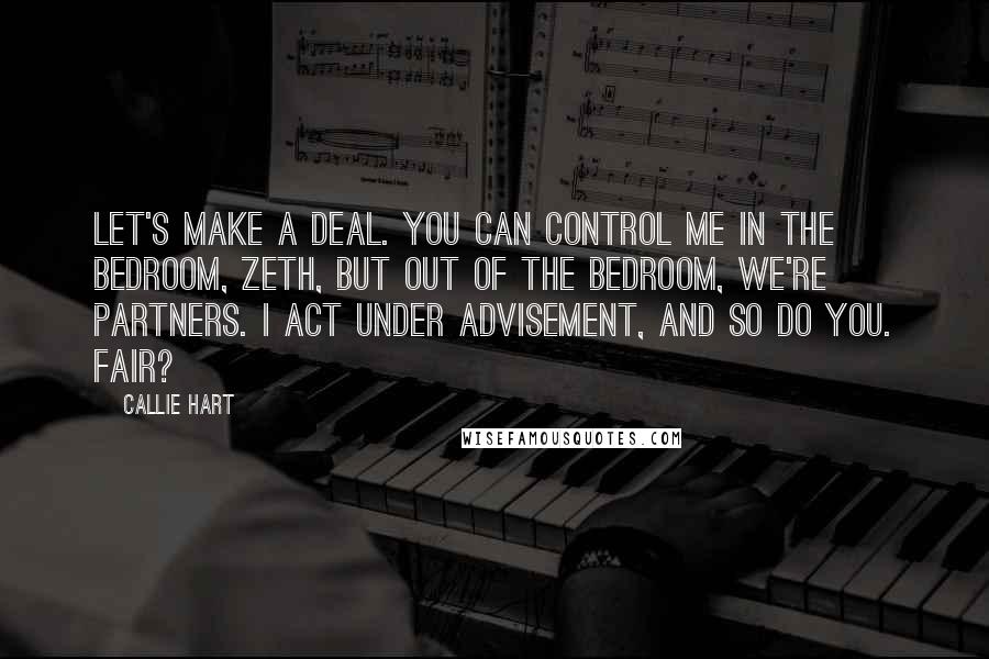 Callie Hart Quotes: Let's make a deal. You can control me in the bedroom, Zeth, but out of the bedroom, we're partners. I act under advisement, and so do you. Fair?