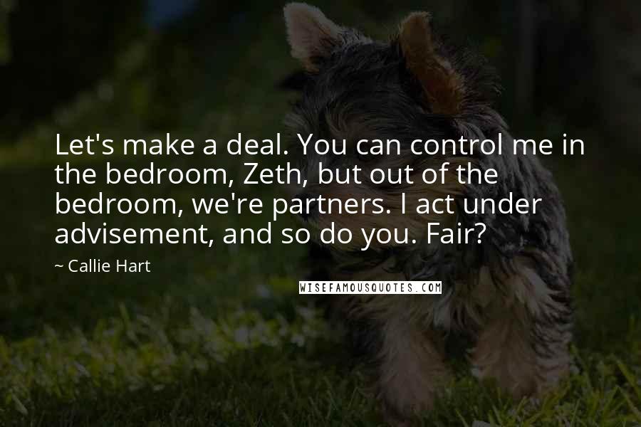 Callie Hart Quotes: Let's make a deal. You can control me in the bedroom, Zeth, but out of the bedroom, we're partners. I act under advisement, and so do you. Fair?