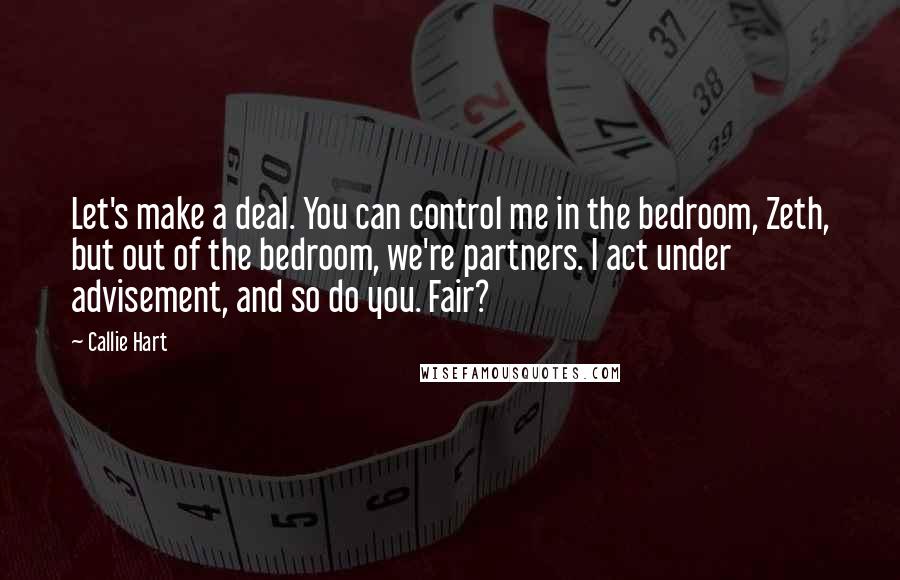 Callie Hart Quotes: Let's make a deal. You can control me in the bedroom, Zeth, but out of the bedroom, we're partners. I act under advisement, and so do you. Fair?