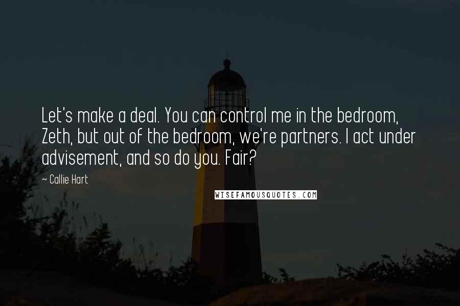 Callie Hart Quotes: Let's make a deal. You can control me in the bedroom, Zeth, but out of the bedroom, we're partners. I act under advisement, and so do you. Fair?