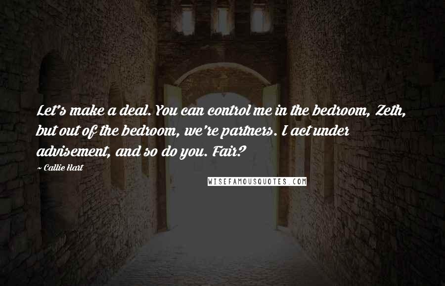 Callie Hart Quotes: Let's make a deal. You can control me in the bedroom, Zeth, but out of the bedroom, we're partners. I act under advisement, and so do you. Fair?