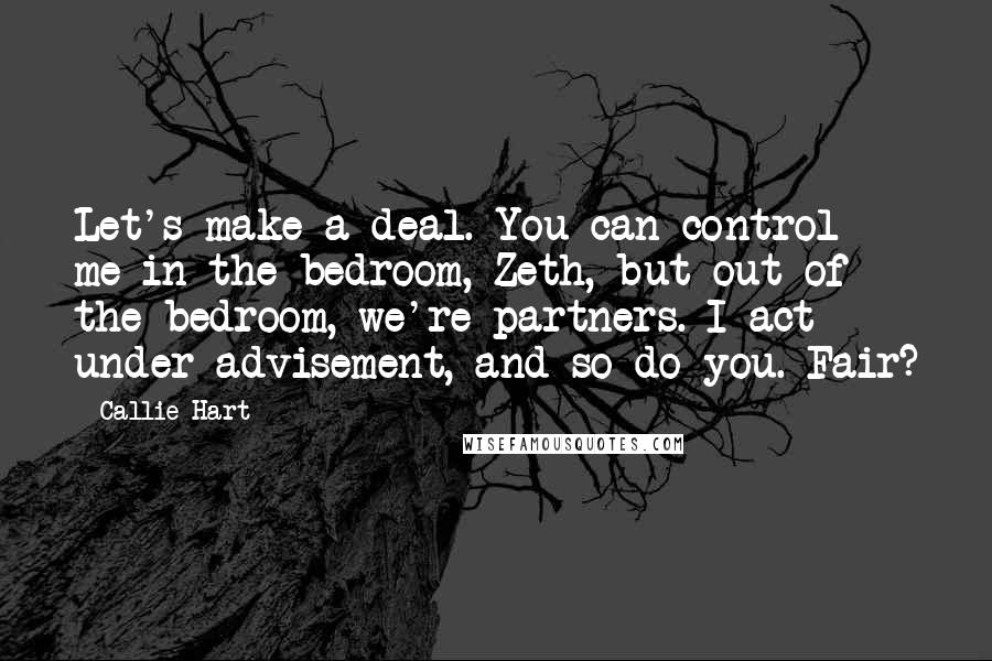 Callie Hart Quotes: Let's make a deal. You can control me in the bedroom, Zeth, but out of the bedroom, we're partners. I act under advisement, and so do you. Fair?