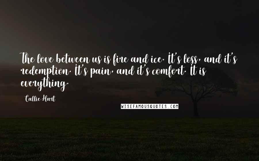 Callie Hart Quotes: The love between us is fire and ice. It's loss, and it's redemption. It's pain, and it's comfort. It is everything.