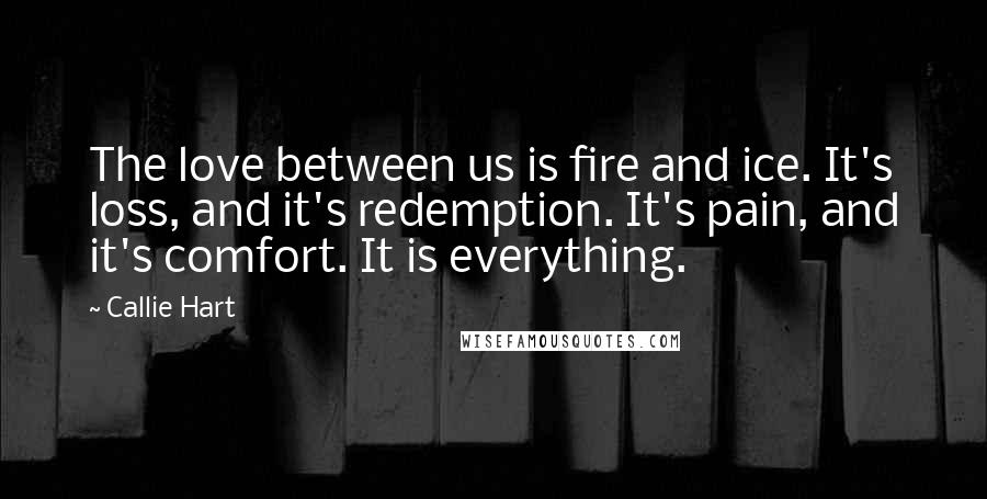 Callie Hart Quotes: The love between us is fire and ice. It's loss, and it's redemption. It's pain, and it's comfort. It is everything.